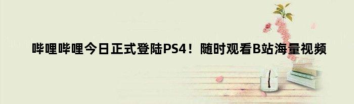 哔哩哔哩今日正式登陆PS4！随时观看B站海量视频