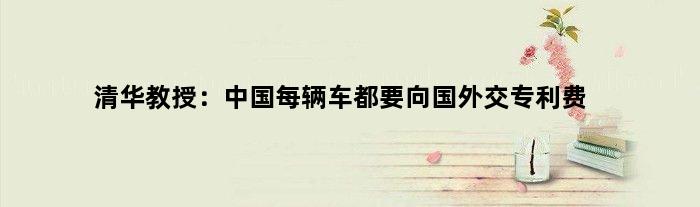 清华教授：中国每辆车都要向国外交专利费