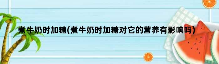 煮牛奶时加糖(煮牛奶时加糖对它的营养有影响吗)