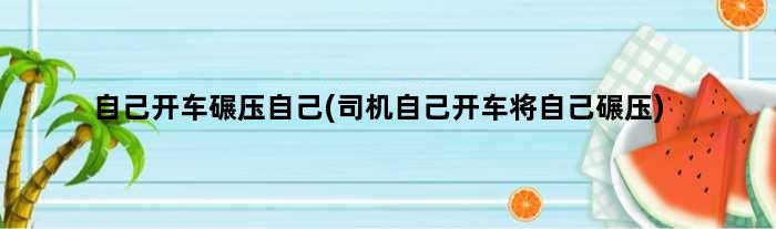 自己开车碾压自己(司机自己开车将自己碾压)