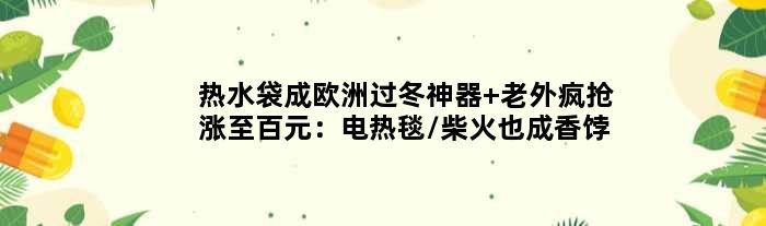 热水袋成欧洲过冬神器 老外疯抢涨至百元：电热毯/柴火也成香饽饽