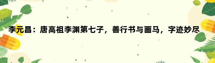 李元昌：唐高祖李渊第七子，善行书与画马，字迹妙尽