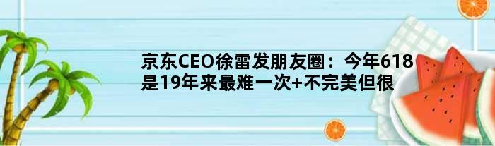 京东CEO徐雷发朋友圈：今年618是19年来最难一次 不完美但很满意