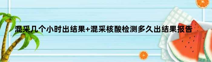 混采几个小时出结果 混采核酸检测多久出结果报告