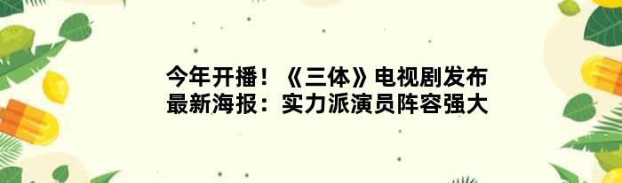 今年开播！《三体》电视剧发布最新海报：实力派演员阵容强大