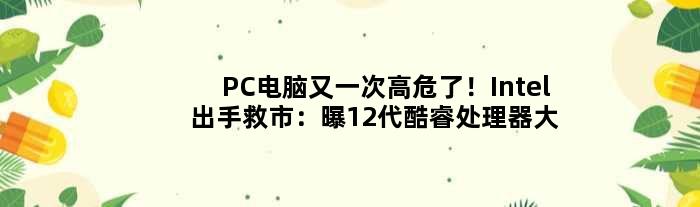 PC电脑又一次高危了！Intel出手救市：曝12代酷睿处理器大降价