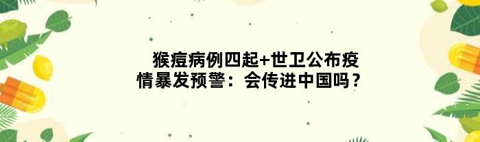 猴痘病例四起 世卫公布疫情暴发预警：会传进中国吗？
