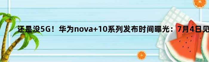 还是没5G！华为nova 10系列发布时间曝光：7月4日见