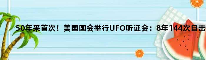 50年来！美国国会举行UFO听证会：8年144次目击