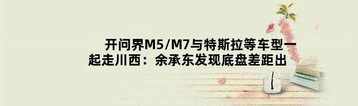 开问界M5/M7与特斯拉等车型一起走川西：余承东发现底盘差距出来了