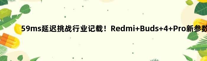 59ms延迟挑战行业记载！Redmi Buds 4 Pro新参数公然