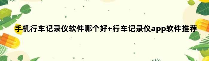 手机行车记录仪软件哪个好 行车记录仪app软件推荐