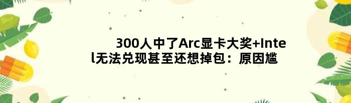 300人中了Arc显卡大奖 Intel无法兑现甚至还想“掉包”：原因尴尬不已