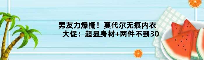 男友力爆棚！莫代尔无痕内衣大促：超显身材 两件不到30
