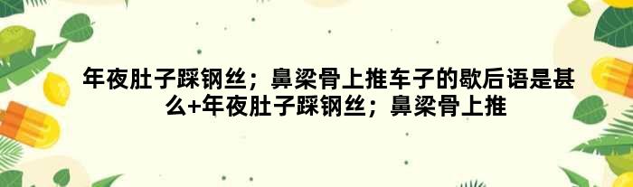年夜肚子踩钢丝；鼻梁骨上推车子的歇后语是甚么 年夜肚子踩钢丝；鼻梁骨上推车子是甚么意思