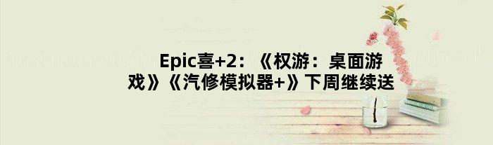 Epic喜+2：《权游：桌面游戏》《汽修模拟器 》下周继续送