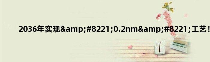 2036年实现”0.2nm”工艺！你信赖吗？