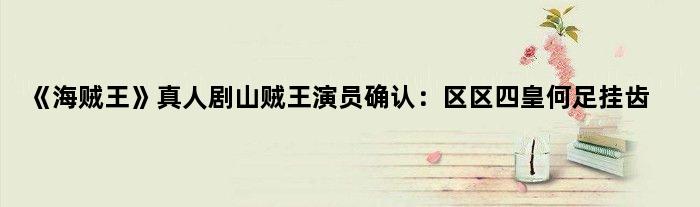 《海贼王》真人剧山贼王演员确认：区区四皇何足挂齿