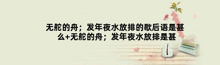 无舵的舟；发年夜水放排的歇后语是甚么 无舵的舟；发年夜水放排是甚么意思