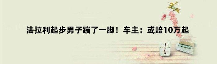 法拉利起步男子踹了一脚！车主：或赔10万起