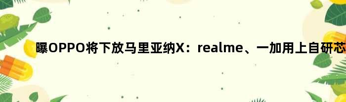 曝OPPO将下放马里亚纳X：realme、一加用上自研芯