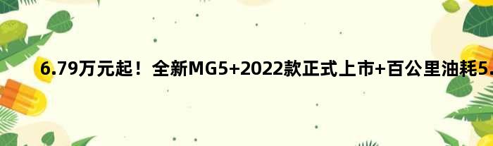 6.79万元起！全新MG5 2022款正式上市 百公里油耗5.6L