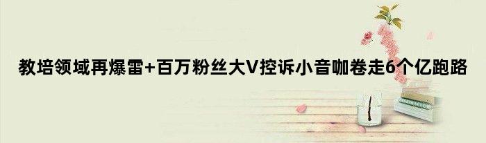 教培领域再爆雷 百万粉丝大V控诉“小音咖”卷走6个亿跑路