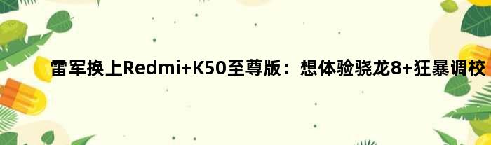 雷军换上Redmi K50版：想体验骁龙8+狂暴调校