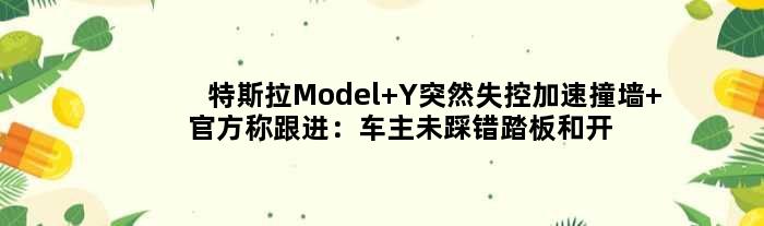 特斯拉Model Y突然失控加速撞墙 官方称跟进：车主未踩错踏板和开辅助驾驶