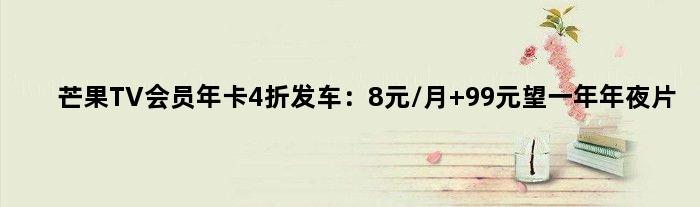 芒果TV会员年卡4折发车：8元/月 99元望一年年夜片