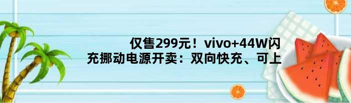 仅售299元！vivo 44W闪充挪动电源开卖：双向快充、可上飞机