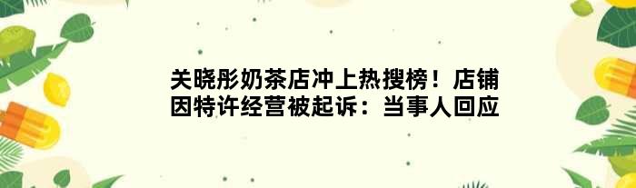 关晓彤奶茶店冲上热搜榜！店铺因特许经营被起诉：当事人回应