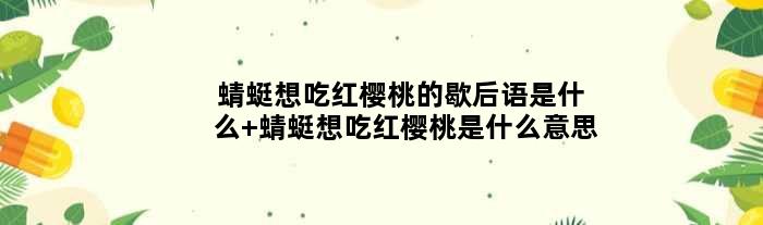 蜻蜓想吃红樱桃的歇后语是什么 蜻蜓想吃红樱桃是什么意思