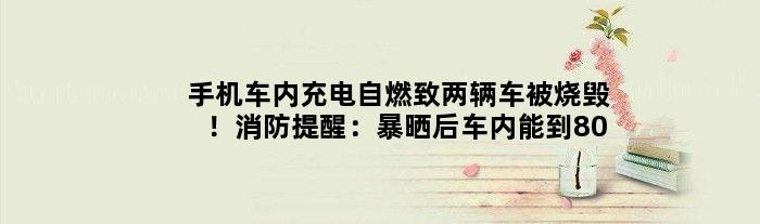 手机车内充电自燃致两辆车被烧毁！消防提醒：暴晒后车内能到80℃