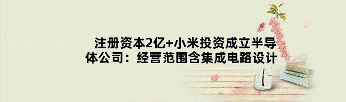 注册资本2亿 小米投资成立半导体公司：经营范围含集成电路设计