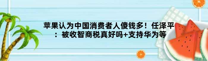 苹果认为中国消费者人傻钱多！任泽平：被收智商税真好吗 支持华为等国产机