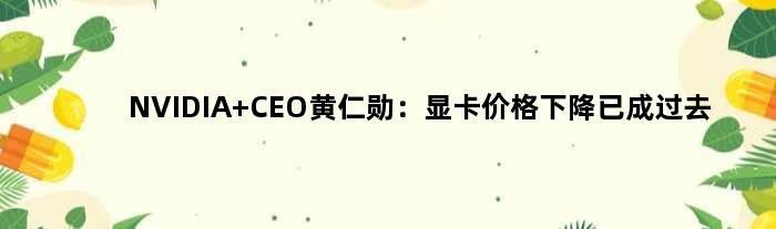 NVIDIA CEO黄仁勋：显卡价格下降“已成过去”