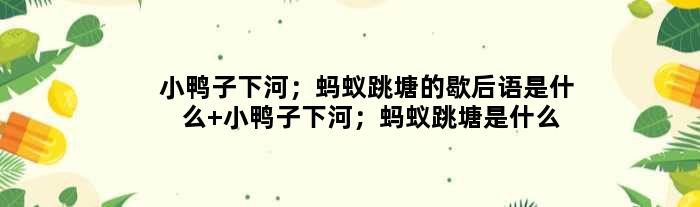 小鸭子下河；蚂蚁跳塘的歇后语是什么 小鸭子下河；蚂蚁跳塘是什么意思