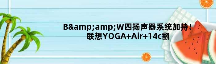 B&W四扬声器系统加持！联想YOGA Air 14c翻转本发布定了