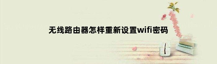 无线路由器怎样重新设置wifi密码