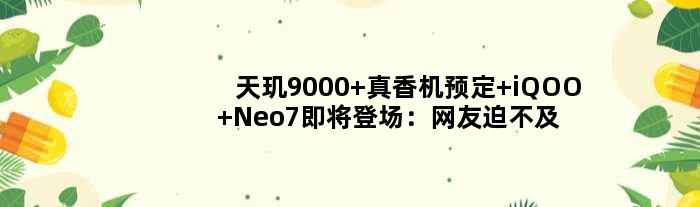 天玑9000+真香机预定 iQOO Neo7即将登场：网友迫不及待想买