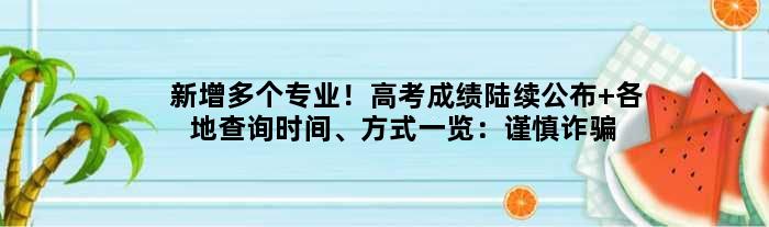 新增多个专业！高考成绩陆续公布 各地查询时间、方式一览：谨慎诈骗陷阱