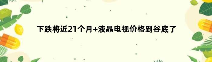 下跌将近21个月 液晶电视价格到谷底了