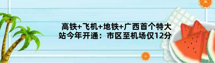 高铁+飞机+地铁 广西特大站今年开通：市区至机场仅12分钟