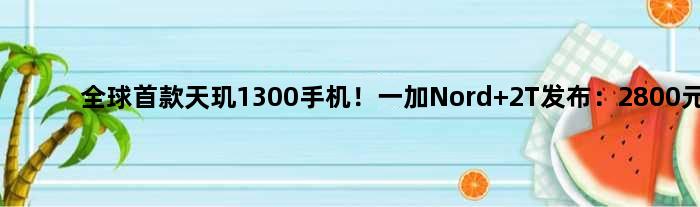 全球天玑1300手机！一加Nord 2T发布：2800元