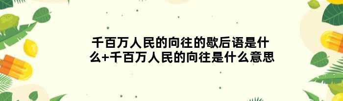 千百万人民的向往的歇后语是什么 千百万人民的向往是什么意思