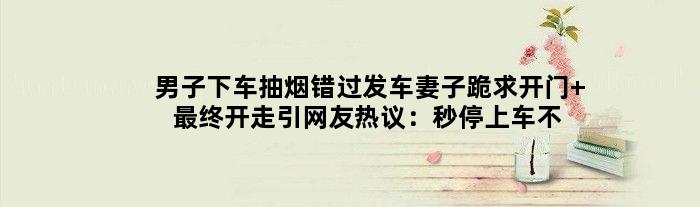 男子下车抽烟错过发车妻子跪求开门 最终开走引网友热议：秒停上车不行？