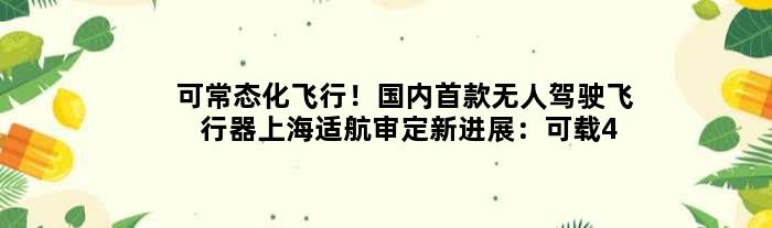 可常态化飞行！国内无人驾驶飞行器上海适航审定新进展：可载4人