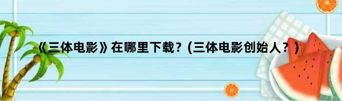 《三体电影》在哪里下载？(三体电影创始人？)