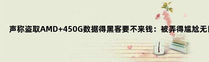 声称盗取AMD 450G数据得黑客要不来钱：被弄得尴尬无比